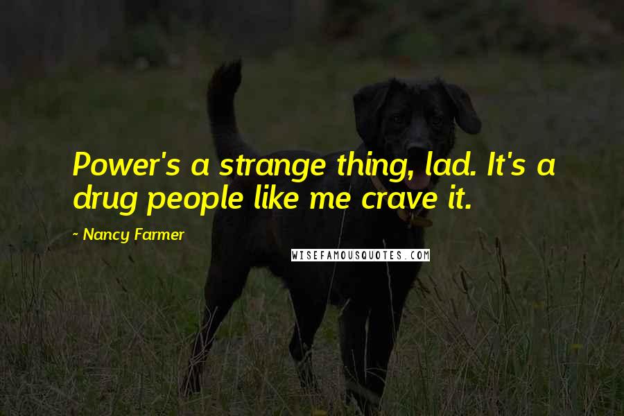 Nancy Farmer Quotes: Power's a strange thing, lad. It's a drug people like me crave it.