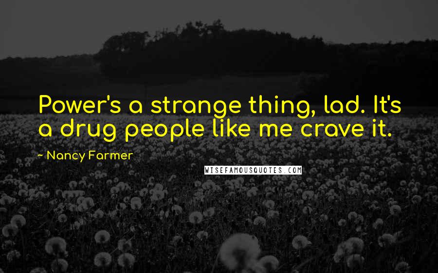 Nancy Farmer Quotes: Power's a strange thing, lad. It's a drug people like me crave it.