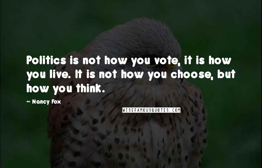 Nancy Fox Quotes: Politics is not how you vote, it is how you live. It is not how you choose, but how you think.