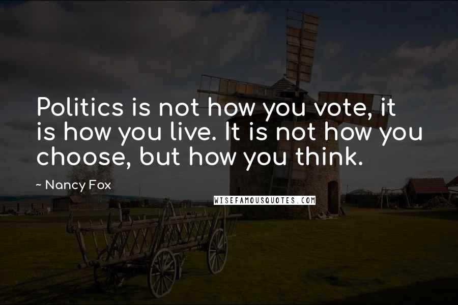 Nancy Fox Quotes: Politics is not how you vote, it is how you live. It is not how you choose, but how you think.