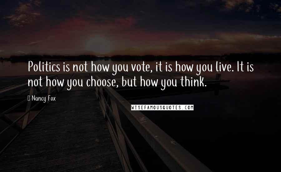 Nancy Fox Quotes: Politics is not how you vote, it is how you live. It is not how you choose, but how you think.