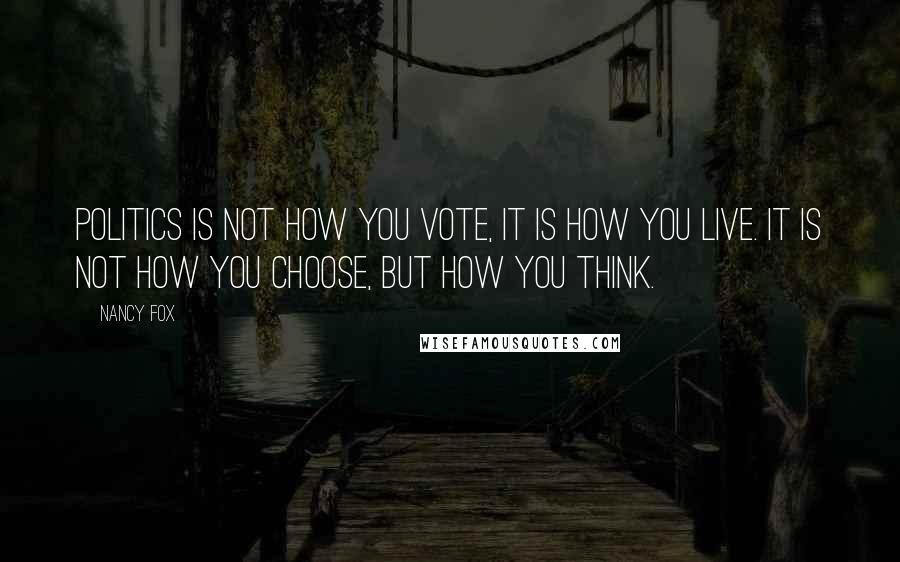 Nancy Fox Quotes: Politics is not how you vote, it is how you live. It is not how you choose, but how you think.