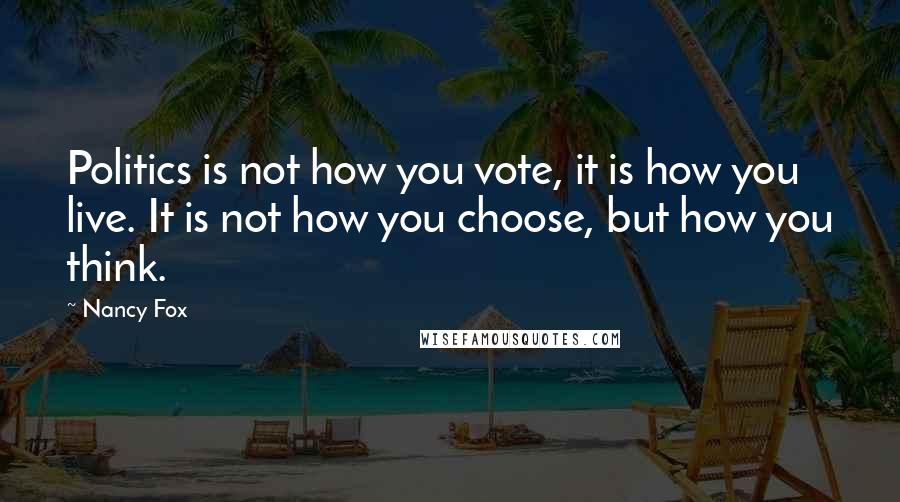 Nancy Fox Quotes: Politics is not how you vote, it is how you live. It is not how you choose, but how you think.