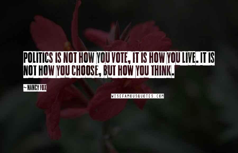 Nancy Fox Quotes: Politics is not how you vote, it is how you live. It is not how you choose, but how you think.