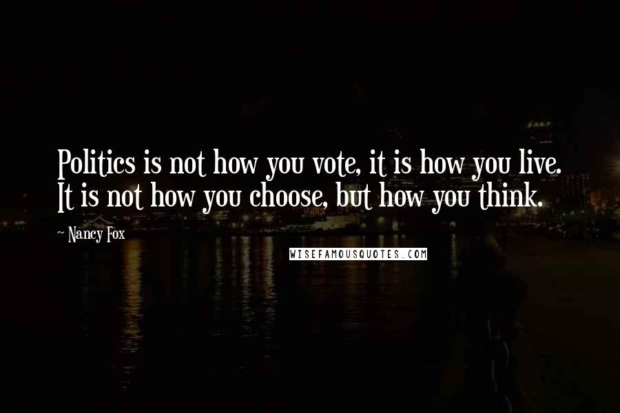 Nancy Fox Quotes: Politics is not how you vote, it is how you live. It is not how you choose, but how you think.