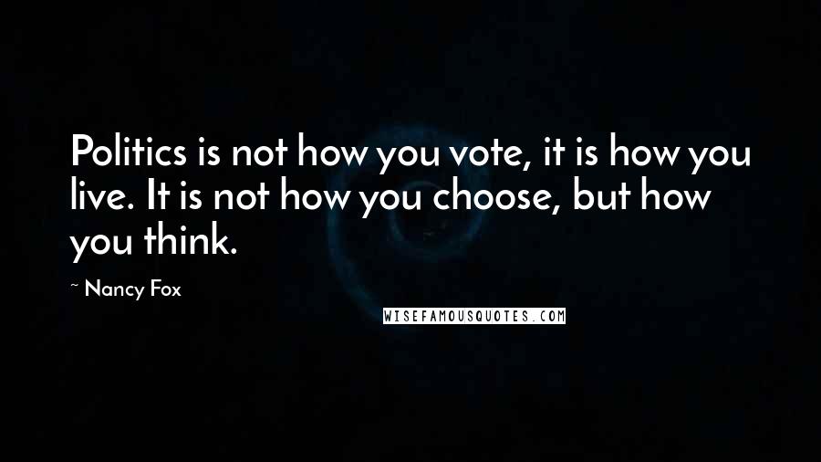 Nancy Fox Quotes: Politics is not how you vote, it is how you live. It is not how you choose, but how you think.