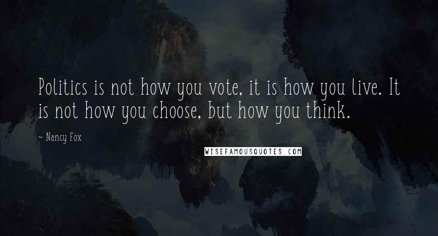 Nancy Fox Quotes: Politics is not how you vote, it is how you live. It is not how you choose, but how you think.