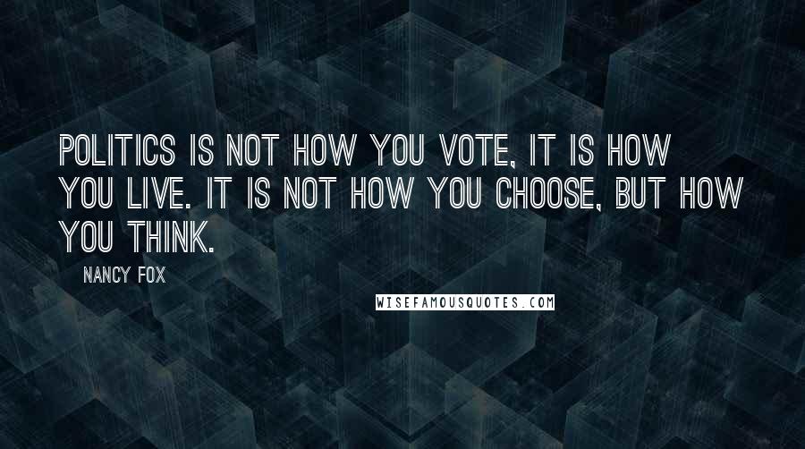 Nancy Fox Quotes: Politics is not how you vote, it is how you live. It is not how you choose, but how you think.