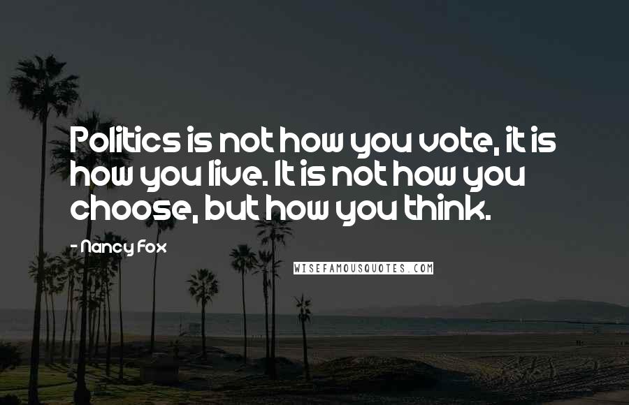 Nancy Fox Quotes: Politics is not how you vote, it is how you live. It is not how you choose, but how you think.
