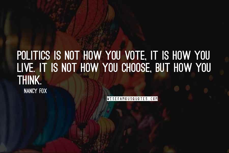 Nancy Fox Quotes: Politics is not how you vote, it is how you live. It is not how you choose, but how you think.