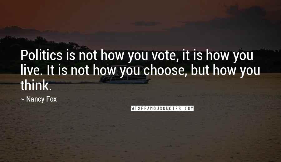 Nancy Fox Quotes: Politics is not how you vote, it is how you live. It is not how you choose, but how you think.