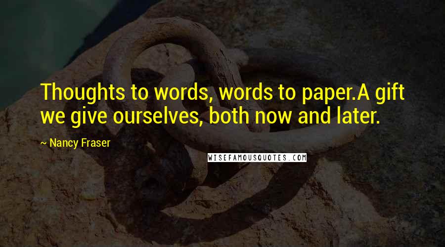 Nancy Fraser Quotes: Thoughts to words, words to paper.A gift we give ourselves, both now and later.