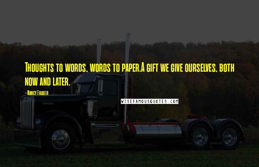 Nancy Fraser Quotes: Thoughts to words, words to paper.A gift we give ourselves, both now and later.