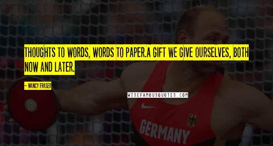 Nancy Fraser Quotes: Thoughts to words, words to paper.A gift we give ourselves, both now and later.