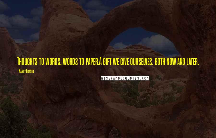 Nancy Fraser Quotes: Thoughts to words, words to paper.A gift we give ourselves, both now and later.