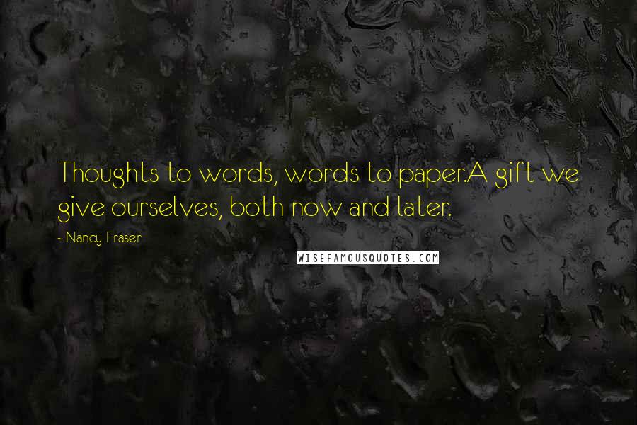 Nancy Fraser Quotes: Thoughts to words, words to paper.A gift we give ourselves, both now and later.