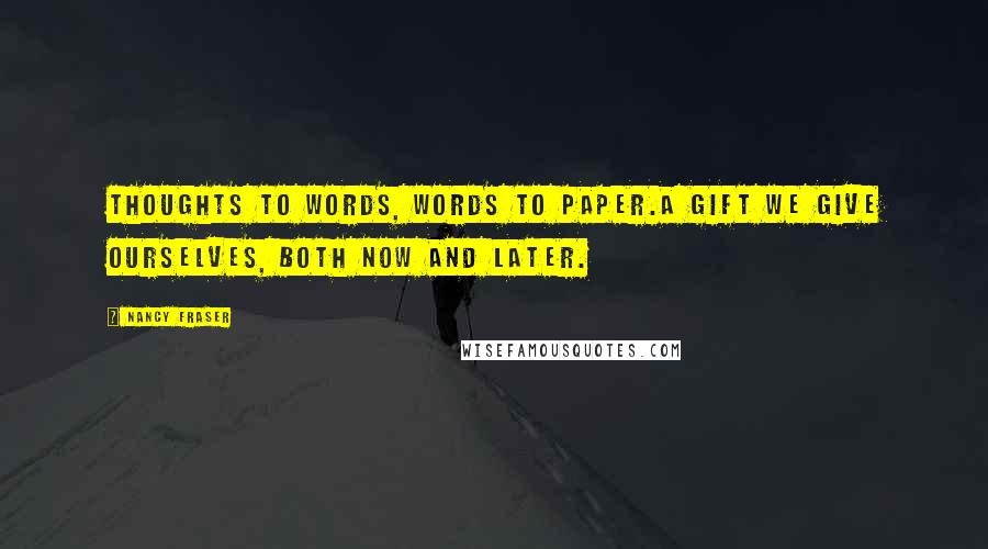 Nancy Fraser Quotes: Thoughts to words, words to paper.A gift we give ourselves, both now and later.