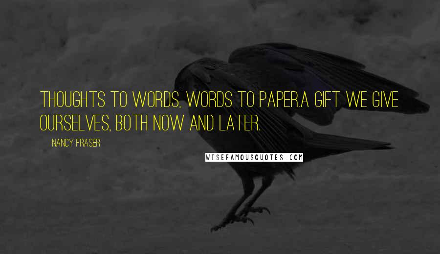 Nancy Fraser Quotes: Thoughts to words, words to paper.A gift we give ourselves, both now and later.