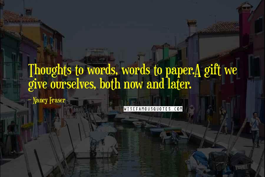 Nancy Fraser Quotes: Thoughts to words, words to paper.A gift we give ourselves, both now and later.