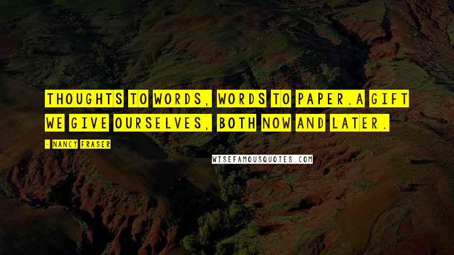 Nancy Fraser Quotes: Thoughts to words, words to paper.A gift we give ourselves, both now and later.