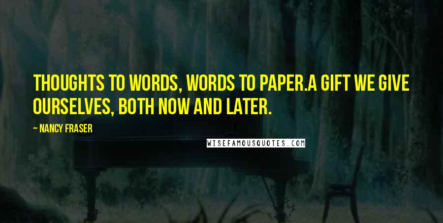 Nancy Fraser Quotes: Thoughts to words, words to paper.A gift we give ourselves, both now and later.