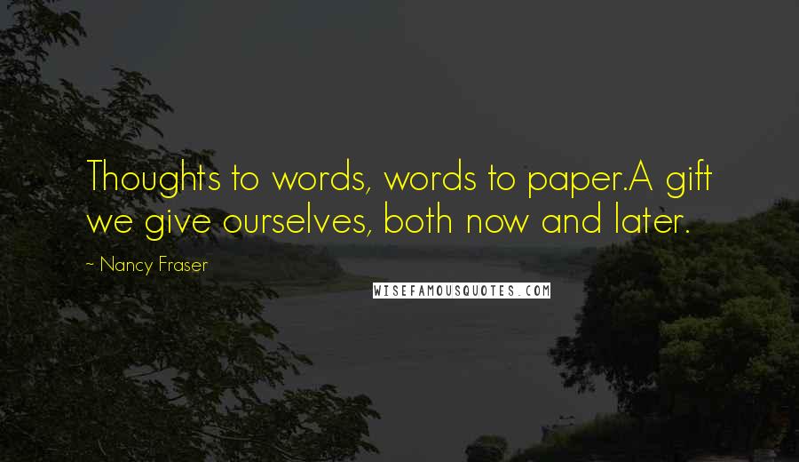 Nancy Fraser Quotes: Thoughts to words, words to paper.A gift we give ourselves, both now and later.
