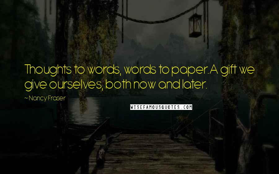 Nancy Fraser Quotes: Thoughts to words, words to paper.A gift we give ourselves, both now and later.