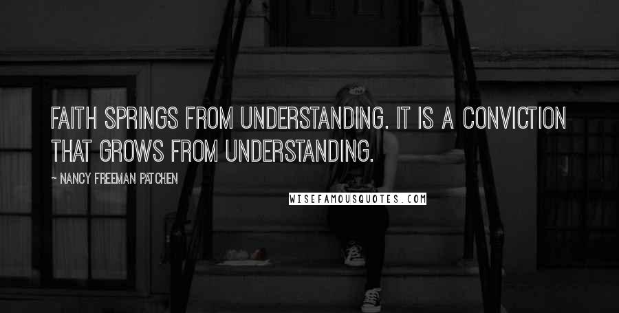 Nancy Freeman Patchen Quotes: Faith springs from understanding. It is a conviction that grows from understanding.