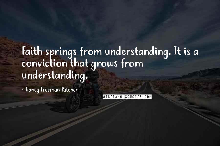 Nancy Freeman Patchen Quotes: Faith springs from understanding. It is a conviction that grows from understanding.