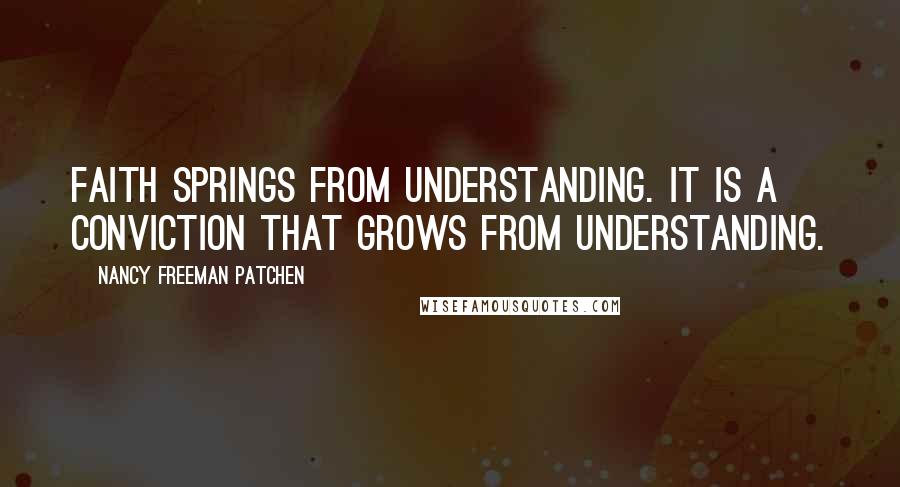 Nancy Freeman Patchen Quotes: Faith springs from understanding. It is a conviction that grows from understanding.