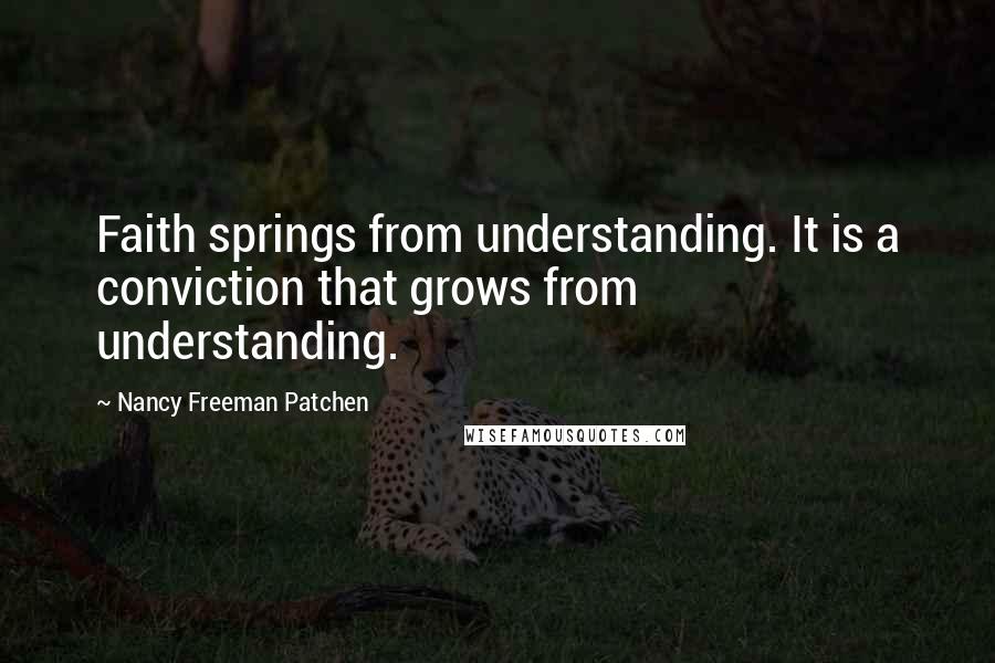 Nancy Freeman Patchen Quotes: Faith springs from understanding. It is a conviction that grows from understanding.