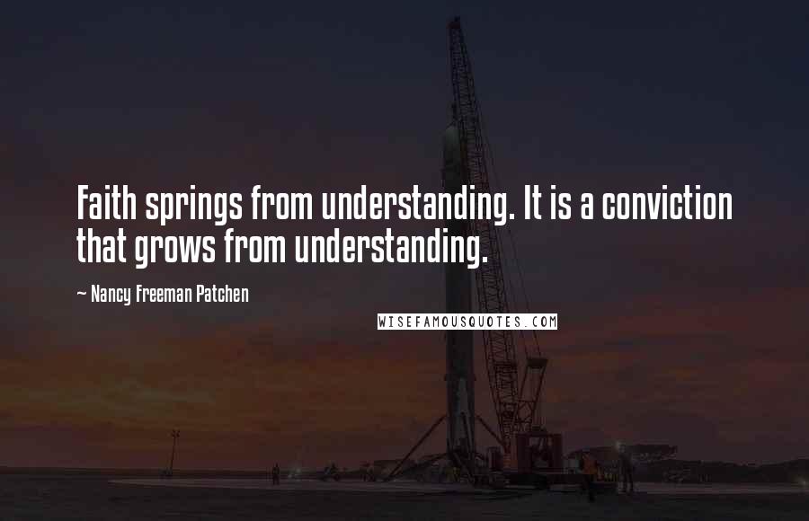 Nancy Freeman Patchen Quotes: Faith springs from understanding. It is a conviction that grows from understanding.