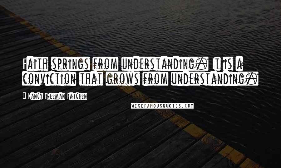 Nancy Freeman Patchen Quotes: Faith springs from understanding. It is a conviction that grows from understanding.