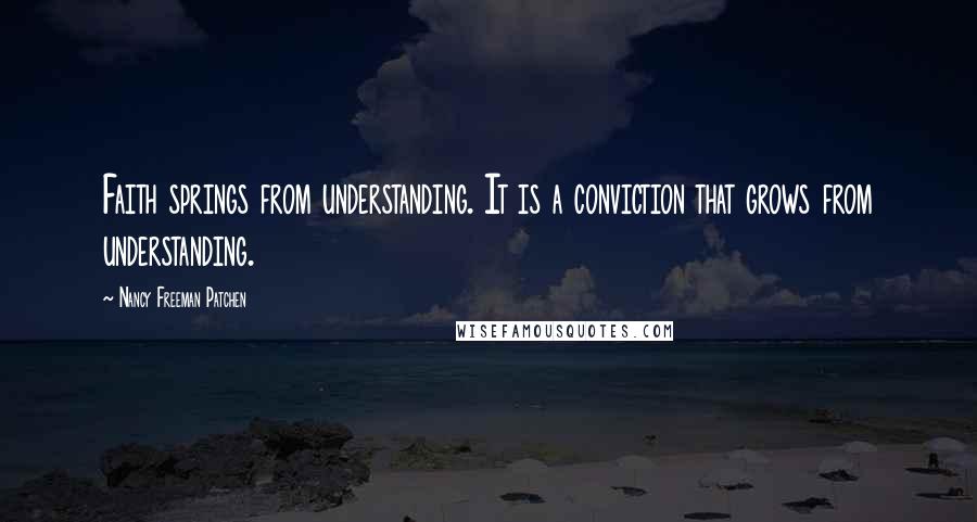 Nancy Freeman Patchen Quotes: Faith springs from understanding. It is a conviction that grows from understanding.