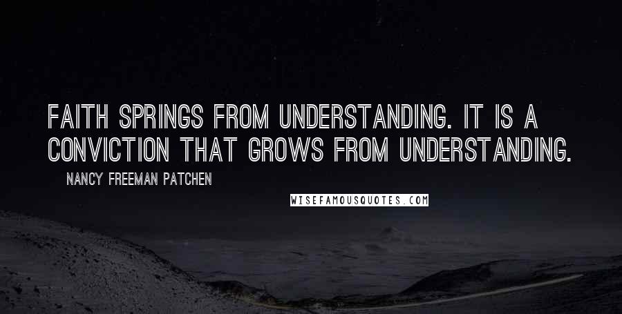 Nancy Freeman Patchen Quotes: Faith springs from understanding. It is a conviction that grows from understanding.