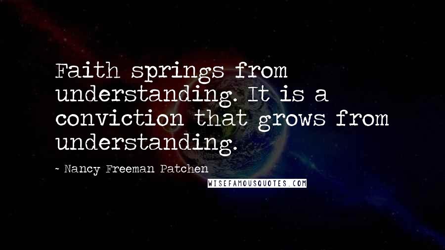 Nancy Freeman Patchen Quotes: Faith springs from understanding. It is a conviction that grows from understanding.