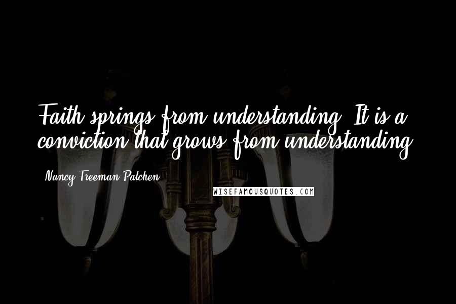 Nancy Freeman Patchen Quotes: Faith springs from understanding. It is a conviction that grows from understanding.