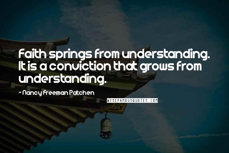 Nancy Freeman Patchen Quotes: Faith springs from understanding. It is a conviction that grows from understanding.