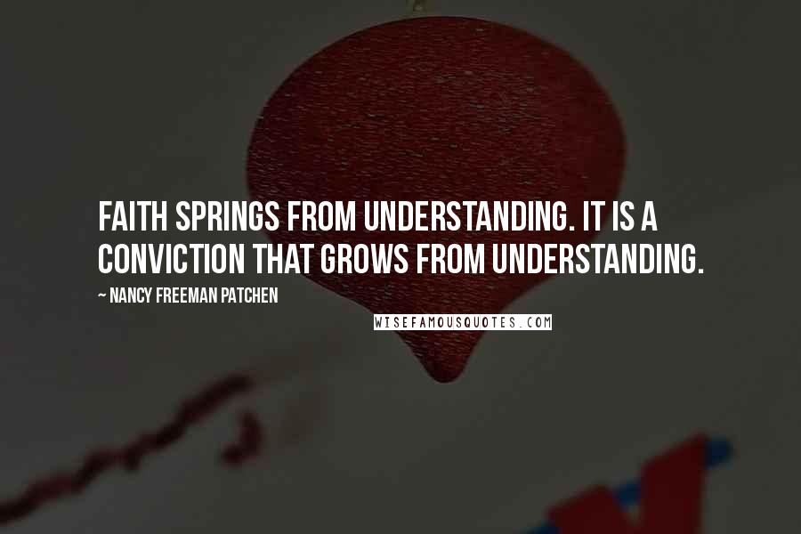 Nancy Freeman Patchen Quotes: Faith springs from understanding. It is a conviction that grows from understanding.