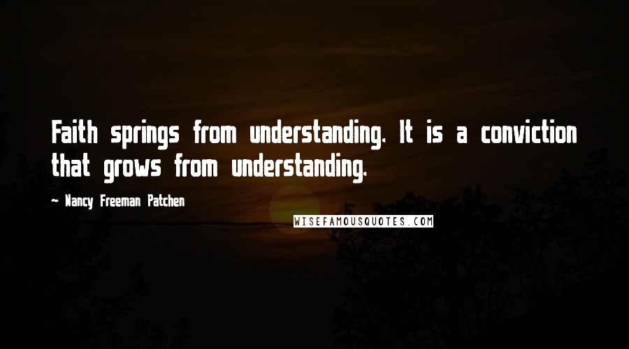 Nancy Freeman Patchen Quotes: Faith springs from understanding. It is a conviction that grows from understanding.