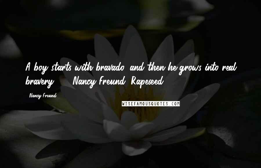 Nancy Freund Quotes: A boy starts with bravado, and then he grows into real bravery." -- Nancy Freund, Rapeseed