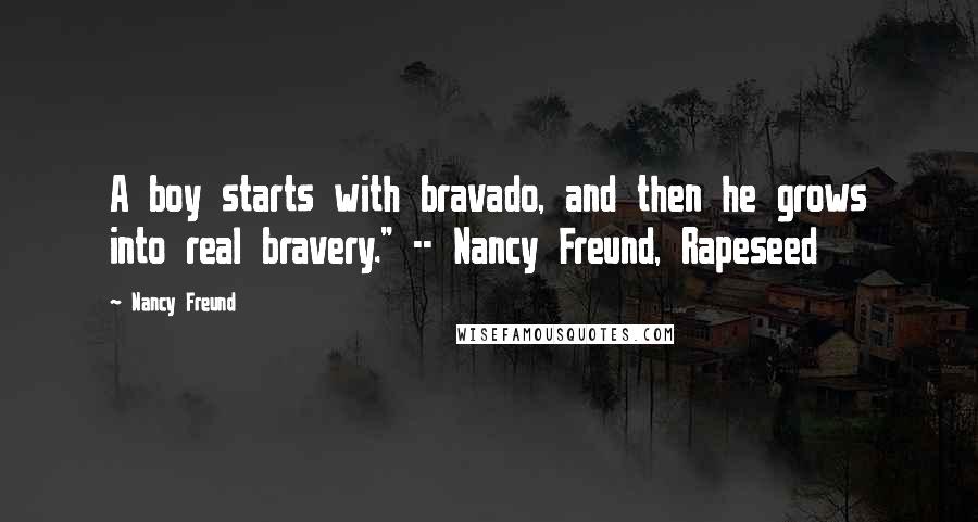 Nancy Freund Quotes: A boy starts with bravado, and then he grows into real bravery." -- Nancy Freund, Rapeseed