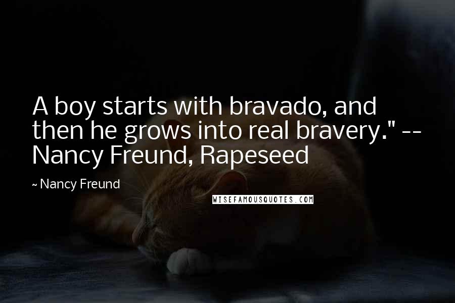 Nancy Freund Quotes: A boy starts with bravado, and then he grows into real bravery." -- Nancy Freund, Rapeseed