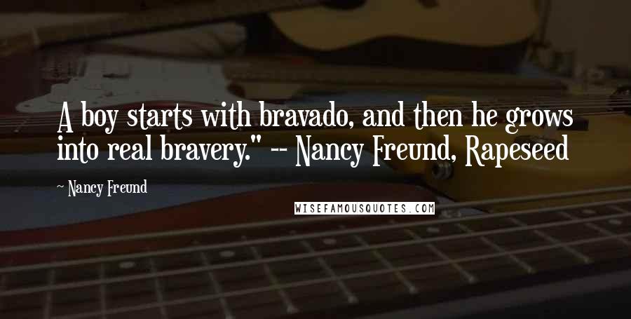 Nancy Freund Quotes: A boy starts with bravado, and then he grows into real bravery." -- Nancy Freund, Rapeseed