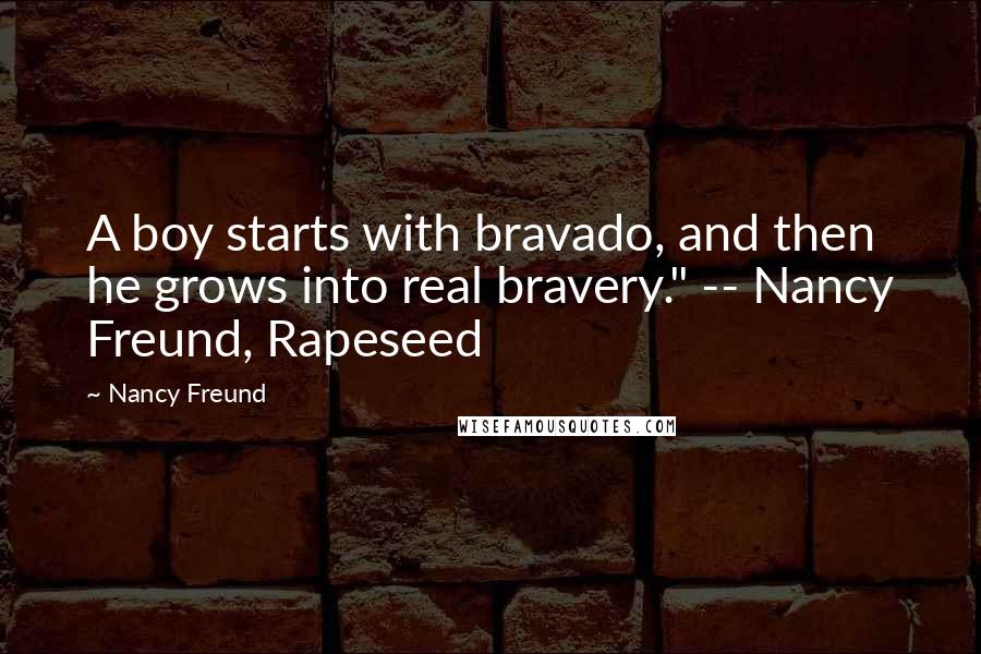 Nancy Freund Quotes: A boy starts with bravado, and then he grows into real bravery." -- Nancy Freund, Rapeseed
