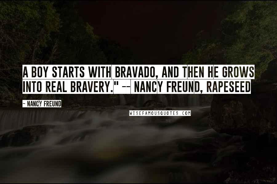 Nancy Freund Quotes: A boy starts with bravado, and then he grows into real bravery." -- Nancy Freund, Rapeseed