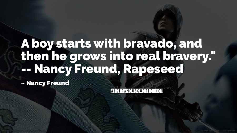 Nancy Freund Quotes: A boy starts with bravado, and then he grows into real bravery." -- Nancy Freund, Rapeseed