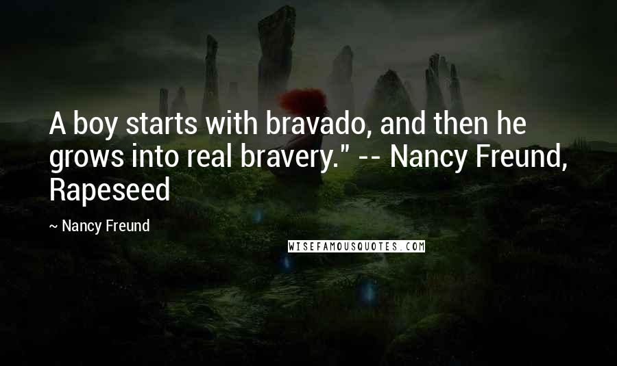 Nancy Freund Quotes: A boy starts with bravado, and then he grows into real bravery." -- Nancy Freund, Rapeseed