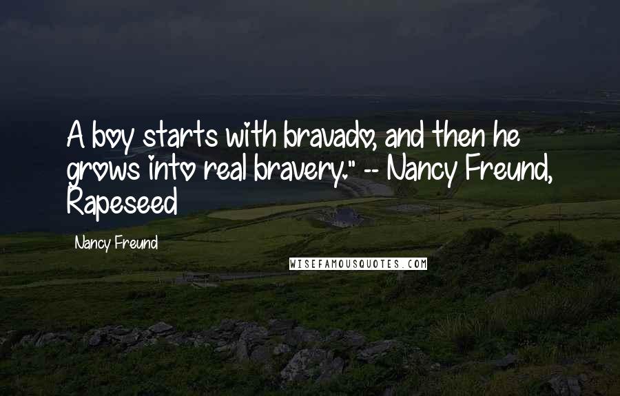 Nancy Freund Quotes: A boy starts with bravado, and then he grows into real bravery." -- Nancy Freund, Rapeseed