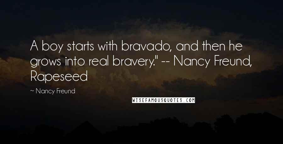 Nancy Freund Quotes: A boy starts with bravado, and then he grows into real bravery." -- Nancy Freund, Rapeseed